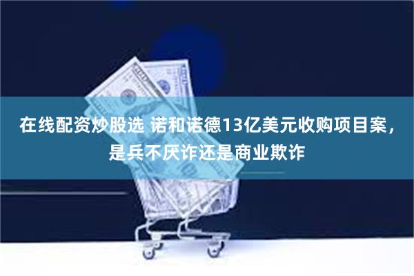 在线配资炒股选 诺和诺德13亿美元收购项目案，是兵不厌诈还是商业欺诈