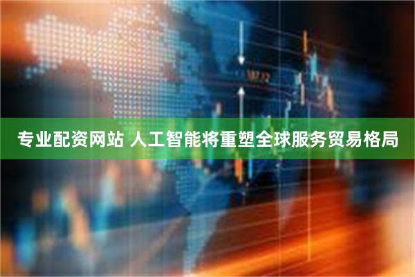 专业配资网站 人工智能将重塑全球服务贸易格局