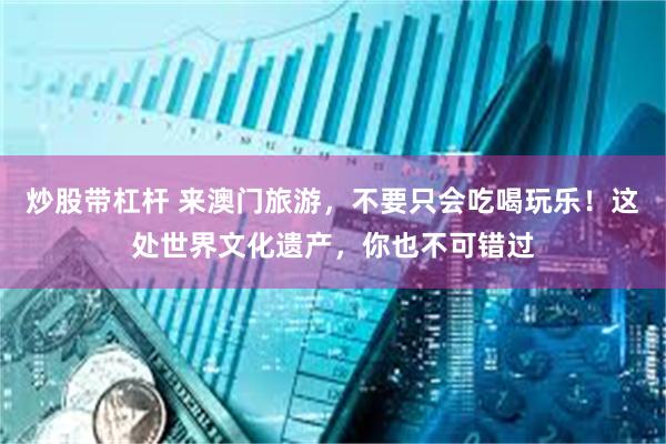 炒股带杠杆 来澳门旅游，不要只会吃喝玩乐！这处世界文化遗产，你也不可错过