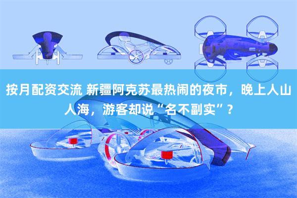 按月配资交流 新疆阿克苏最热闹的夜市，晚上人山人海，游客却说“名不副实”？