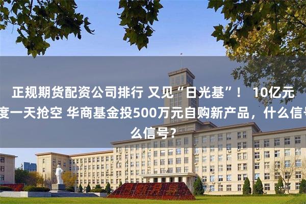正规期货配资公司排行 又见“日光基”！ 10亿元额度一天抢空 华商基金投500万元自购新产品，什么信号？