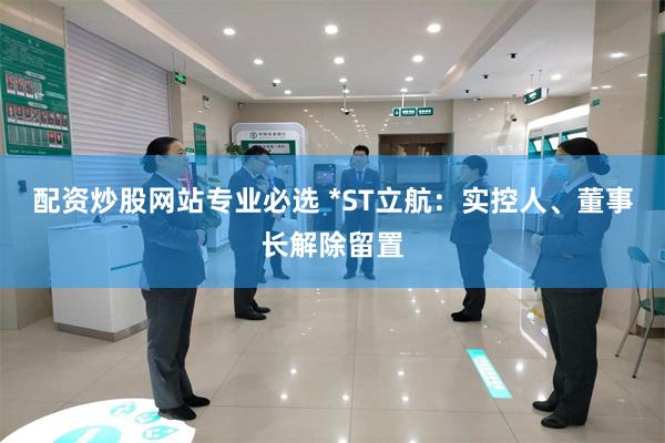 配资炒股网站专业必选 *ST立航：实控人、董事长解除留置