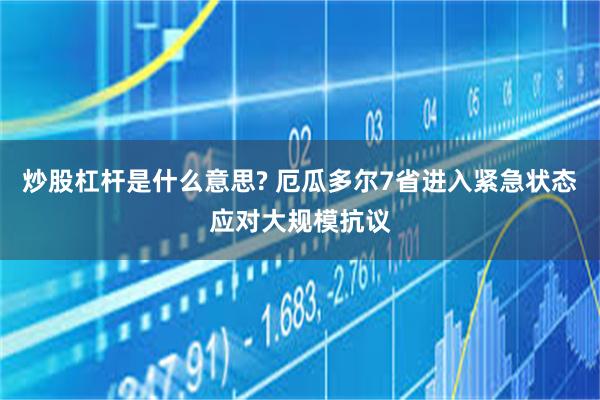 炒股杠杆是什么意思? 厄瓜多尔7省进入紧急状态应对大规模抗议