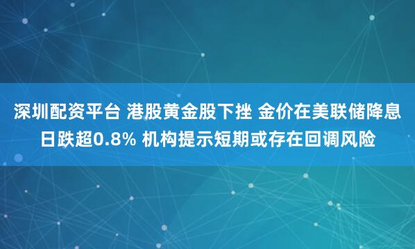 深圳配资平台 港股黄金股下挫 金价在美联储降息日跌超0.8% 机构提示短期或存在回调风险
