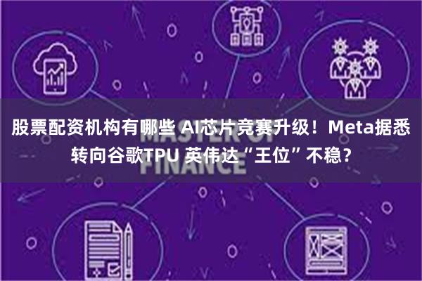 股票配资机构有哪些 AI芯片竞赛升级！Meta据悉转向谷歌TPU 英伟达“王位”不稳？