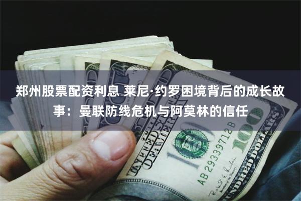 郑州股票配资利息 莱尼·约罗困境背后的成长故事:曼联防线危机与阿莫林的信任