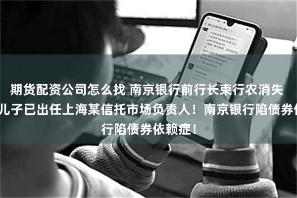 期货配资公司怎么找 南京银行前行长束行农消失 6 年：儿子已出任上海某信托市场负责人！南京银行陷债券依赖症！
