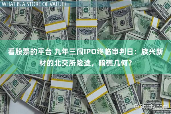看股票的平台 九年三闯IPO终临审判日：族兴新材的北交所险途，暗礁几何？