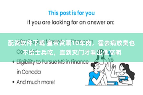 配资软件下载 皇帝赏赐10车肉,霍去病放臭也不给士兵吃,直到灭门才看出他高明