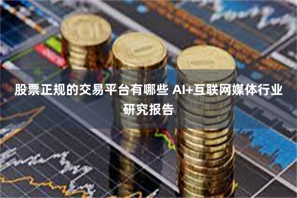 股票正规的交易平台有哪些 AI+互联网媒体行业研究报告
