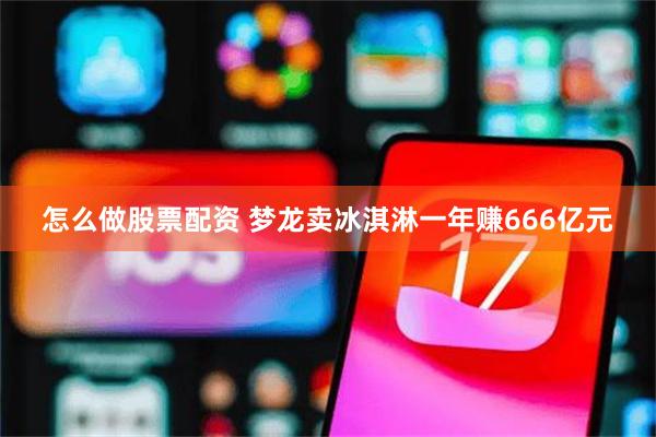 怎么做股票配资 梦龙卖冰淇淋一年赚666亿元