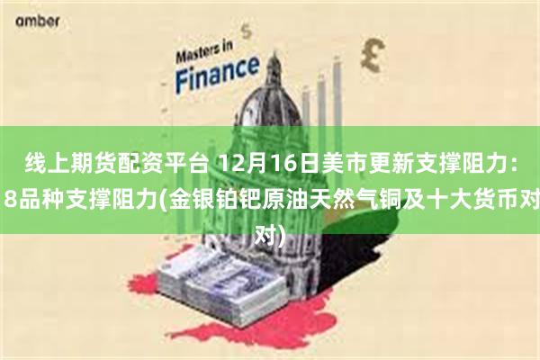 线上期货配资平台 12月16日美市更新支撑阻力：18品种支撑阻力(金银铂钯原油天然气铜及十大货币对)