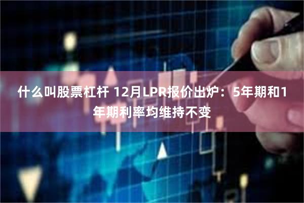 什么叫股票杠杆 12月LPR报价出炉：5年期和1年期利率均维持不变