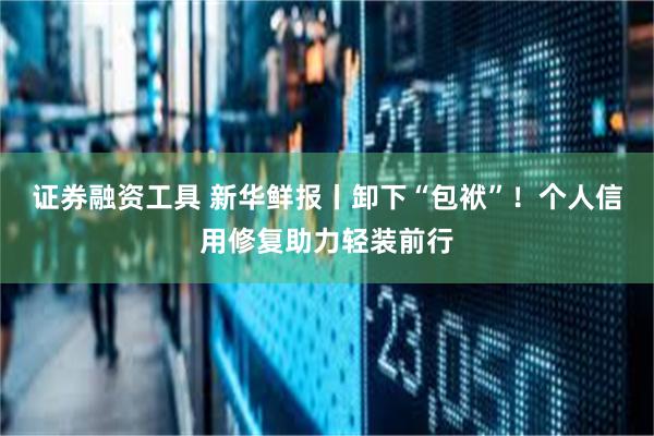 证券融资工具 新华鲜报丨卸下“包袱”！个人信用修复助力轻装前行