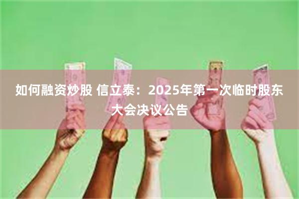 如何融资炒股 信立泰：2025年第一次临时股东大会决议公告