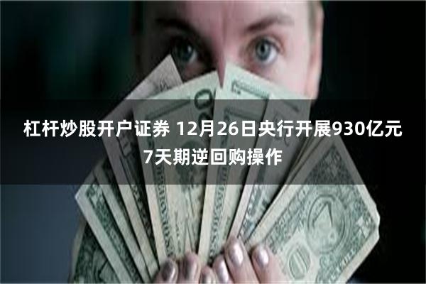 杠杆炒股开户证券 12月26日央行开展930亿元7天期逆回购操作